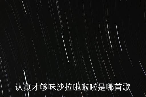 認(rèn)真才夠味什么歌永和，認(rèn)真才夠味沙拉啦啦啦是哪首歌