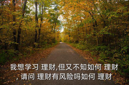我想學(xué)習(xí) 理財(cái),但又不知如何 理財(cái), 請(qǐng)問 理財(cái)有風(fēng)險(xiǎn)嗎如何 理財(cái)