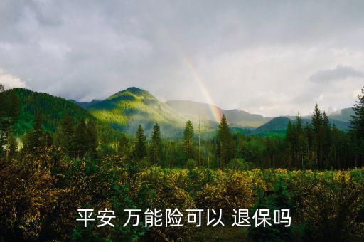 平安萬能險(xiǎn)怎么退保,中國平安壽萬能十年保險(xiǎn)退?？梢詥?