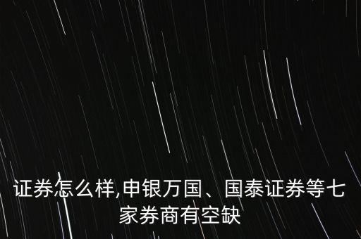 邦德證券怎么樣,申銀萬國、國泰證券等七家券商有空缺