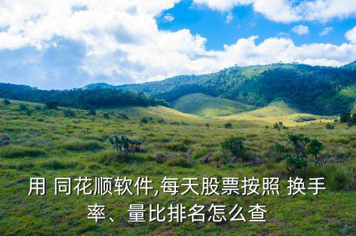 用 同花順軟件,每天股票按照 換手率、量比排名怎么查