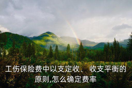 工傷保險(xiǎn)費(fèi)中以支定收、 收支平衡的原則,怎么確定費(fèi)率