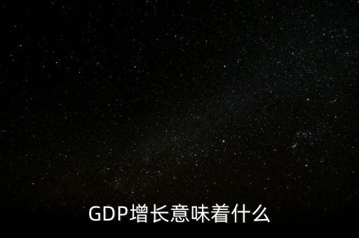 真實(shí)gdp增加說(shuō)明了什么，當(dāng)GDP數(shù)值增高意味著什么