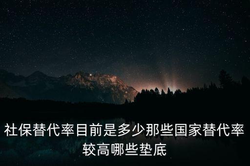 什么是社保替代率，社保替代率目前是多少那些國家替代率較高哪些墊底