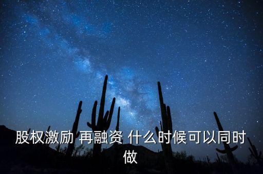 再融資新政策什么時(shí)候?qū)嵤?，股?quán)激勵(lì) 再融資 什么時(shí)候可以同時(shí)做