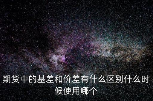 什么是正基差，期貨中的基差和價差有什么區(qū)別什么時候使用哪個