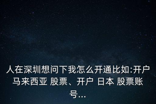 人在深圳想問下我怎么開通比如:開戶馬來西亞 股票、開戶 日本 股票賬號...