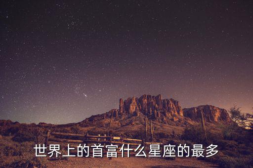 富豪什么星座最多，世界上的首富什么星座的最多