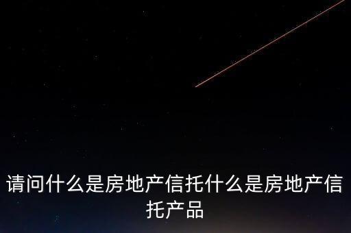 地產(chǎn)信托是什么，請問什么是房地產(chǎn)信托什么是房地產(chǎn)信托產(chǎn)品
