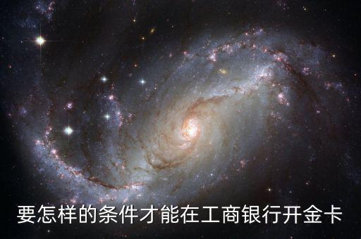 工商銀行辦金卡需要什么條件，在工商銀行辦理一張金卡需要什么條件