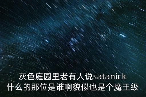 陳優(yōu)龍是什么人，灰色庭園里老有人說(shuō)satanick什么的那位是誰(shuí)啊貌似也是個(gè)魔王級(jí)