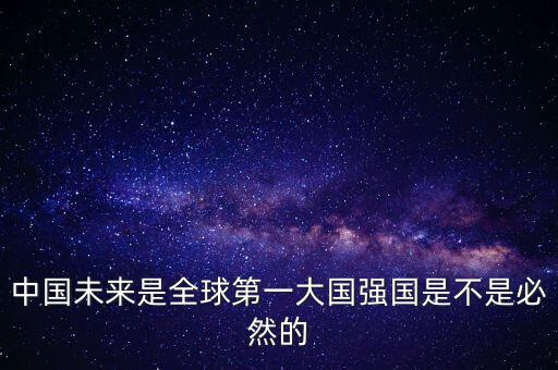 為什么未來第一大國是中國，中國未來是全球第一大國強國是不是必然的