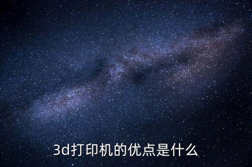 3d打印機(jī)的優(yōu)點是什么