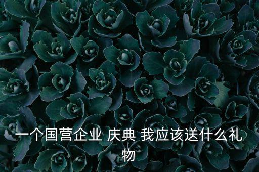國企送禮什么，一個(gè)國營企業(yè) 慶典 我應(yīng)該送什么禮物