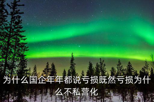 為什么壟斷性的國企年年喊虧損，為什么國企年年都說虧損既然虧損為什么不私營化
