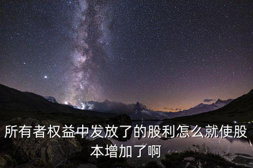 發(fā)行股票為什么股本增加，所有者權(quán)益中發(fā)放了的股利怎么就使股本增加了啊