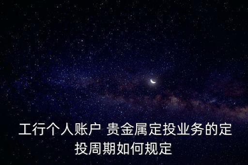 工行貴金屬定投怎么樣,個人賬戶貴金屬定投可通過三種渠道進(jìn)行