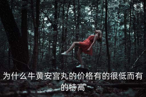 安宮丸為什么瘋漲，為什么牛黃安宮丸的價(jià)格有的很低而有的特高