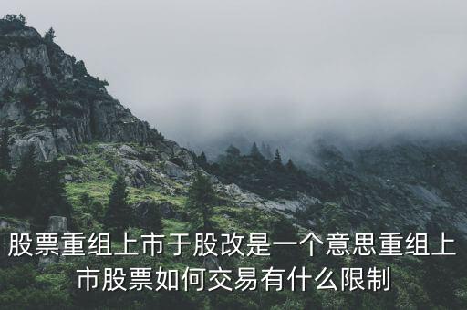 股改什么意思，股票重組上市于股改是一個(gè)意思重組上市股票如何交易有什么限制
