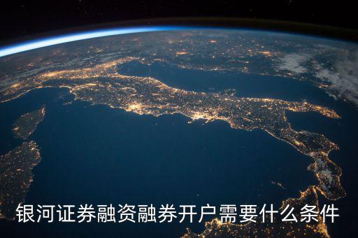 上海銀河證券融資什么條件，銀河證券融資融券開戶需要什么條件