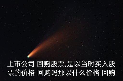 上市公司 回購(gòu)股票,是以當(dāng)時(shí)買(mǎi)入股票的價(jià)格 回購(gòu)嗎那以什么價(jià)格 回購(gòu)