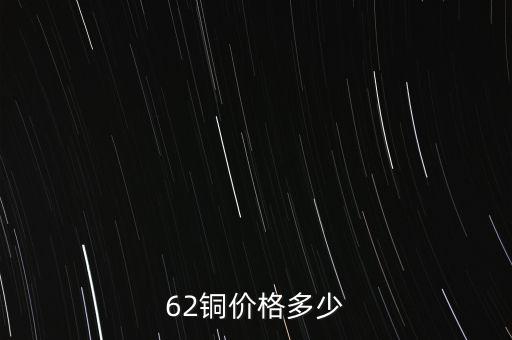 62銅什么價(jià)格，目前市場(chǎng)上62銅的價(jià)格是多少