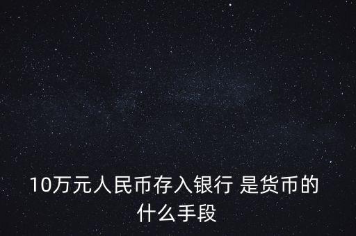 存錢是貨幣的什么只能，10萬元人民幣存入銀行 是貨幣的 什么手段
