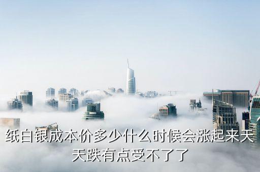 紙白銀價格有什么規(guī)律，紙白銀成本價多少什么時候會漲起來天天跌有點受不了了