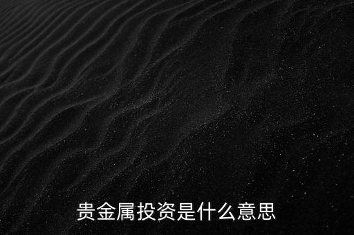 投資貴金屬是什么意思，貴金屬投資是指什么意思買金銀嗎