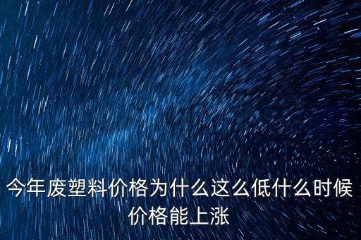 塑料價格什么時候漲價，2020年塑料能上漲嗎廢塑料下半年會漲嗎