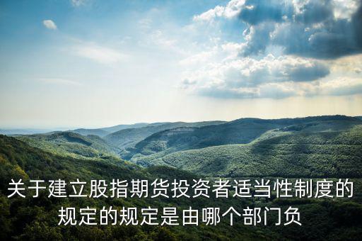 股指吧歸什么部門管，關(guān)于建立股指期貨投資者適當(dāng)性制度的規(guī)定的規(guī)定是由哪個(gè)部門負(fù)