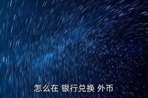怎么去銀行換外幣,外幣，個別貨幣兌換只在部分網(wǎng)點(diǎn)辦理