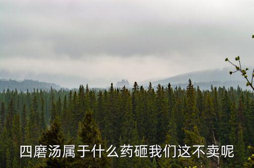 四磨湯致癌為什么還能賣，四磨湯屬于什么藥砸我們這不賣呢