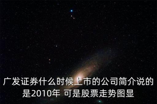 廣發(fā)證券什么時(shí)候上市的公司簡(jiǎn)介說(shuō)的是2010年 可是股票走勢(shì)圖顯