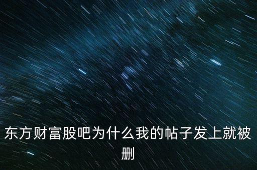 股吧為什么刪你們貼，東方財(cái)富網(wǎng)的股吧欄目為什么喜歡亂刪貼