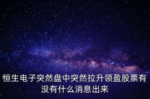 恒生電子為什么漲這么多，恒生電子突然盤中突然拉升領盈股票有沒有什么消息出來