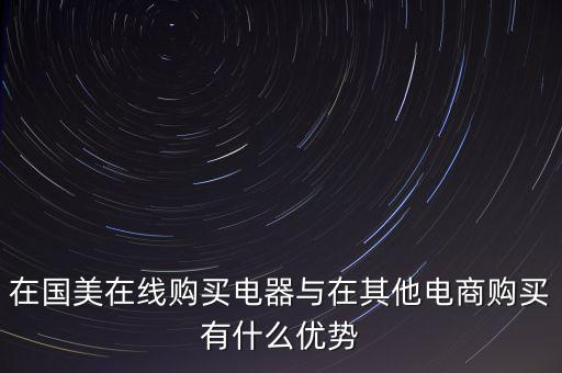 在國美電器賣東西有什么好處，在國美在線購買電器與在其他電商購買有什么優(yōu)勢