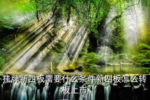 湖北四板轉(zhuǎn)創(chuàng)業(yè)板有什么要求，掛牌新四板需要什么條件新四板怎么轉(zhuǎn)板上市