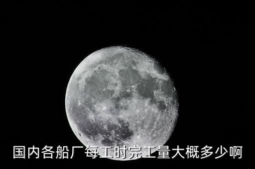 什么是造船完工量，國(guó)內(nèi)各船廠每工時(shí)完工量大概多少啊