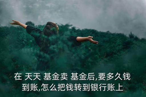 在 天天 基金賣 基金后,要多久錢到賬,怎么把錢轉到銀行賬上
