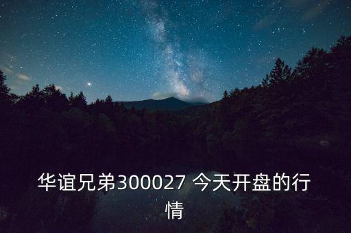 華誼兄弟什么時候開盤，華誼兄弟300027 今天開盤的行情