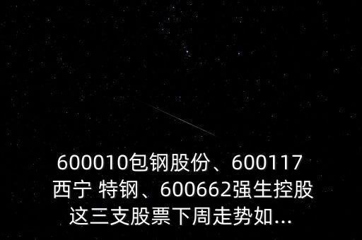 600010包鋼股份、600117 西寧 特鋼、600662強(qiáng)生控股這三支股票下周走勢如...