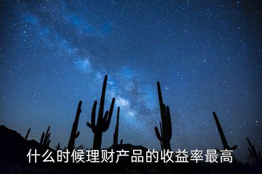 什么時(shí)候理財(cái)產(chǎn)品收益高，什么時(shí)候理財(cái)產(chǎn)品的收益率最高
