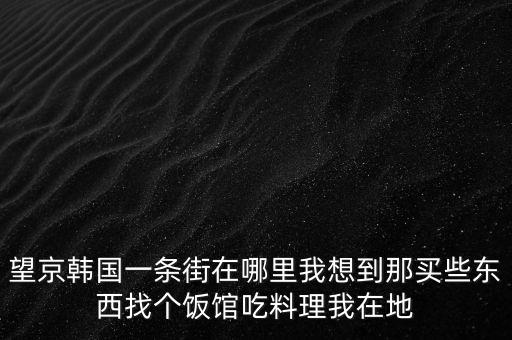 望京韓國(guó)一條街在哪里我想到那買(mǎi)些東西找個(gè)飯館吃料理我在地