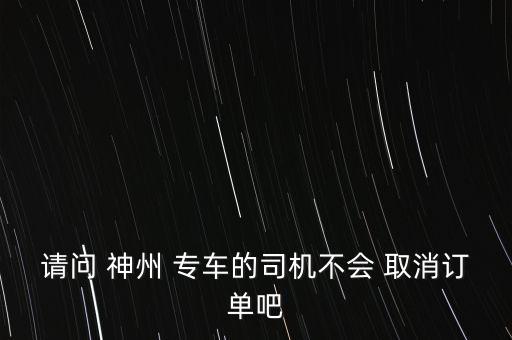 請(qǐng)問(wèn) 神州 專(zhuān)車(chē)的司機(jī)不會(huì) 取消訂單吧
