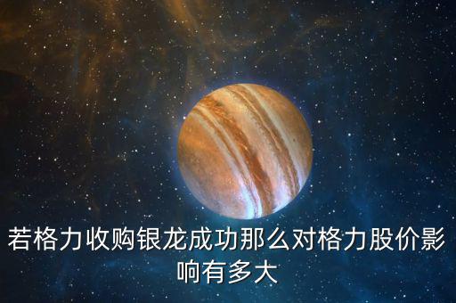 格力為什么收購(gòu)銀隆，若格力收購(gòu)銀龍成功那么對(duì)格力股價(jià)影響有多大