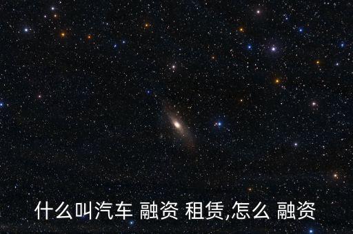 什么叫汽車(chē) 融資 租賃,怎么 融資