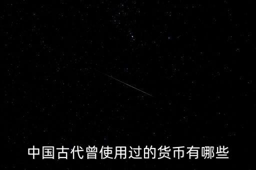 中國(guó)古代各朝代都使用什么貨幣，中國(guó)古代曾使用過(guò)的貨幣有哪些