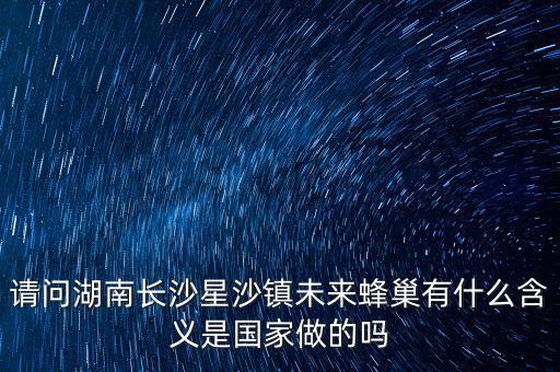 請(qǐng)問湖南長(zhǎng)沙星沙鎮(zhèn)未來蜂巢有什么含義是國家做的嗎