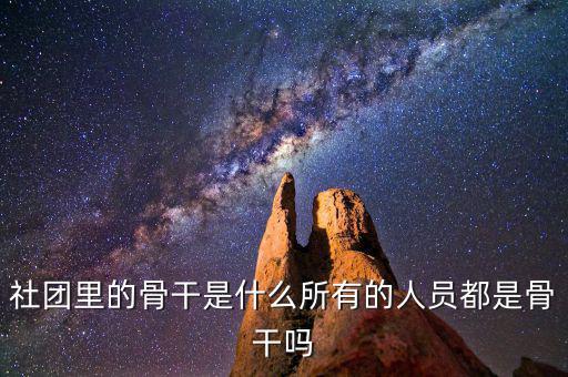 什么是骨干員工，社團(tuán)里的骨干是什么所有的人員都是骨干嗎